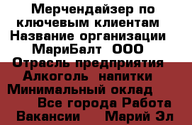 Мерчендайзер по ключевым клиентам › Название организации ­ МариБалт, ООО › Отрасль предприятия ­ Алкоголь, напитки › Минимальный оклад ­ 25 000 - Все города Работа » Вакансии   . Марий Эл респ.
